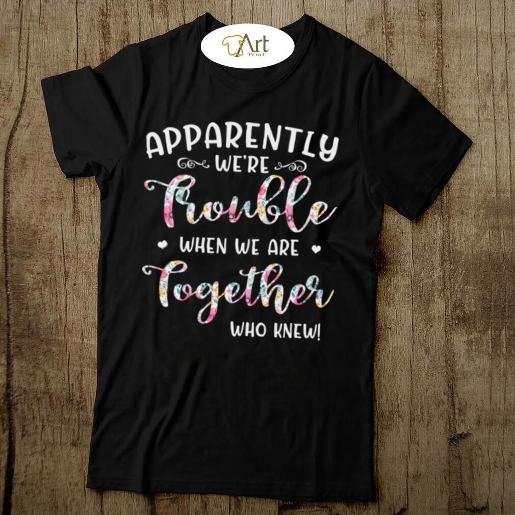 Apparently Were Trouble When We Are Together Who Knew Shirt