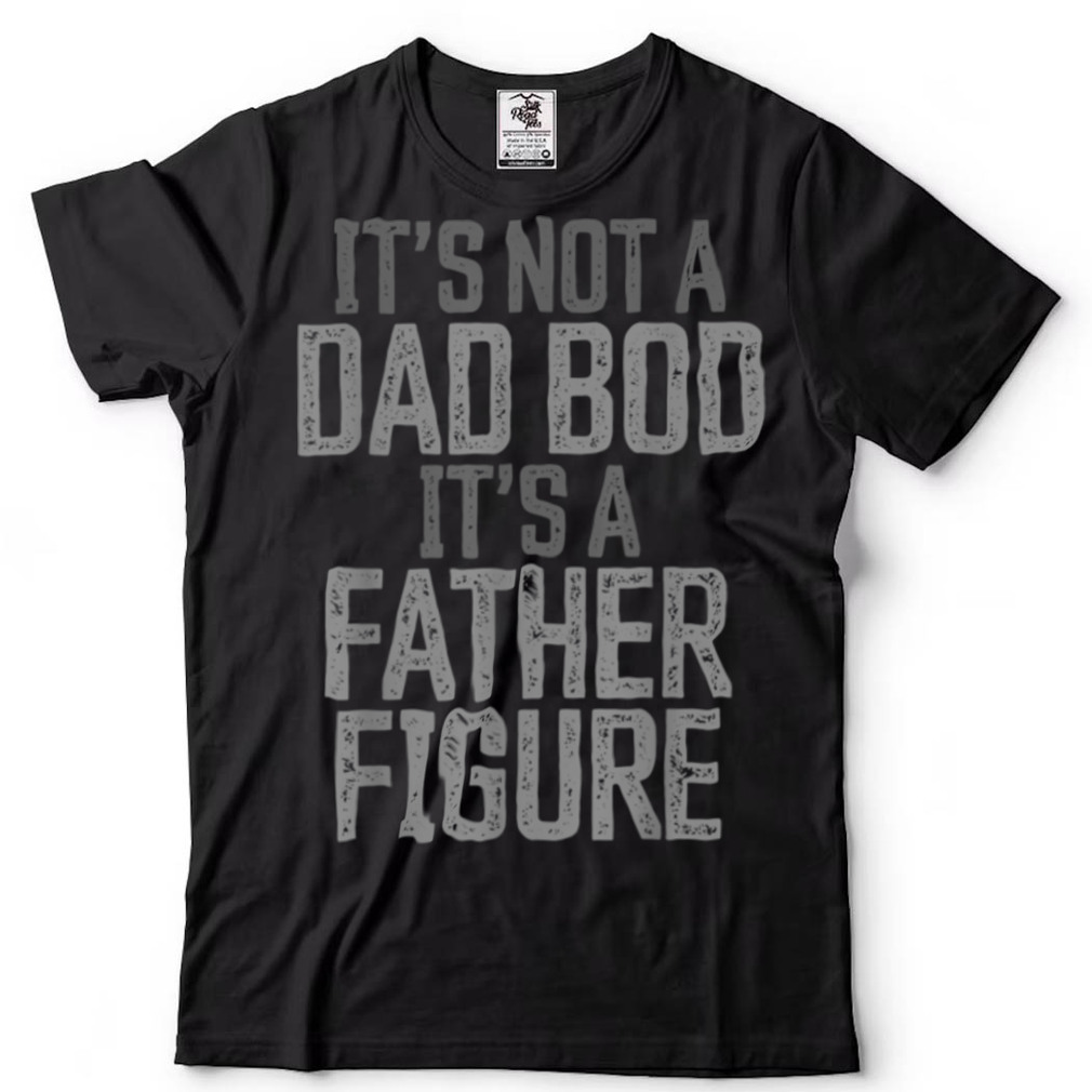 Father's Day Funny It's not a Dad Bod it's a Father Figure T Shirt