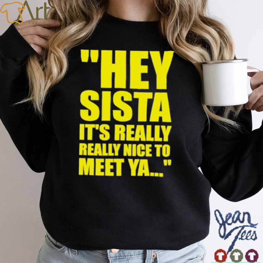 Hey Sista Its Really Really Nice To Meet Ya Shirt