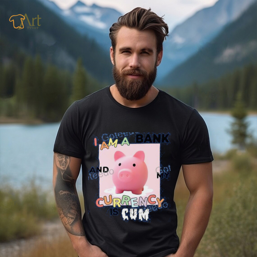 I Am A Bank And My Currency Is Cum T Shirt