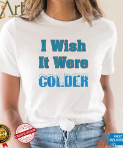 I Wish It Were Colder Shirt I Wish It Were Colder Tee Shirt