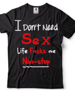 I dont need sex life fucks me nonstop shirt
