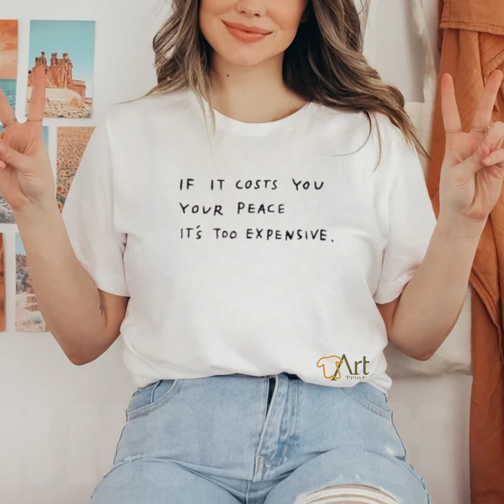 If it costs you your peace it's too expensive shirt