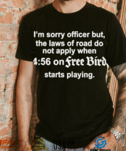 Im Sorry Officer But The Laws Of Road Do Not Apply When 4 56 On FreeBird Starts Playing Shirt