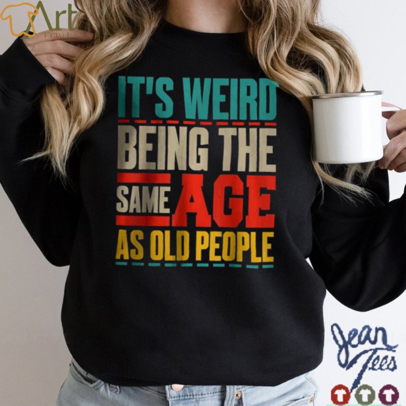Its Weird Being The Same Age As Old People Retro Sarcastic T Shirt