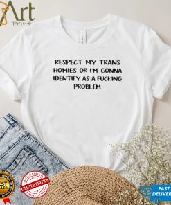 Respect my trans homies or I’m gonna identify as a fucking problem 2022 shirt