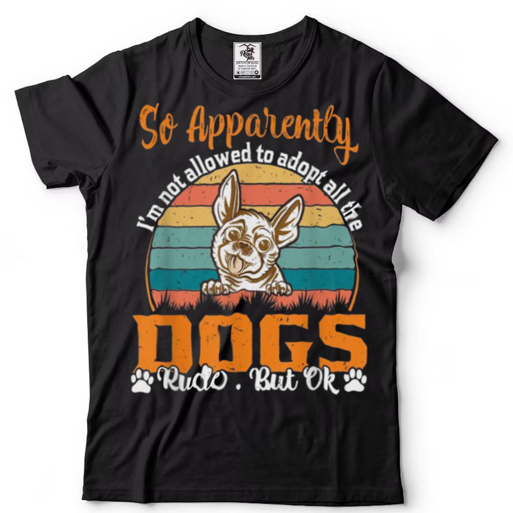 So Apparently Im Not Allowed To Adopt All The Dogs Rude But Shirt