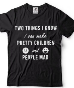 Two things I know I can make pretty children and people mad Shirt