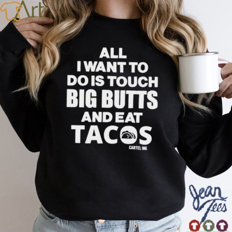 Cartel Ink All I want to do is touch big butts and eat tacos shirt