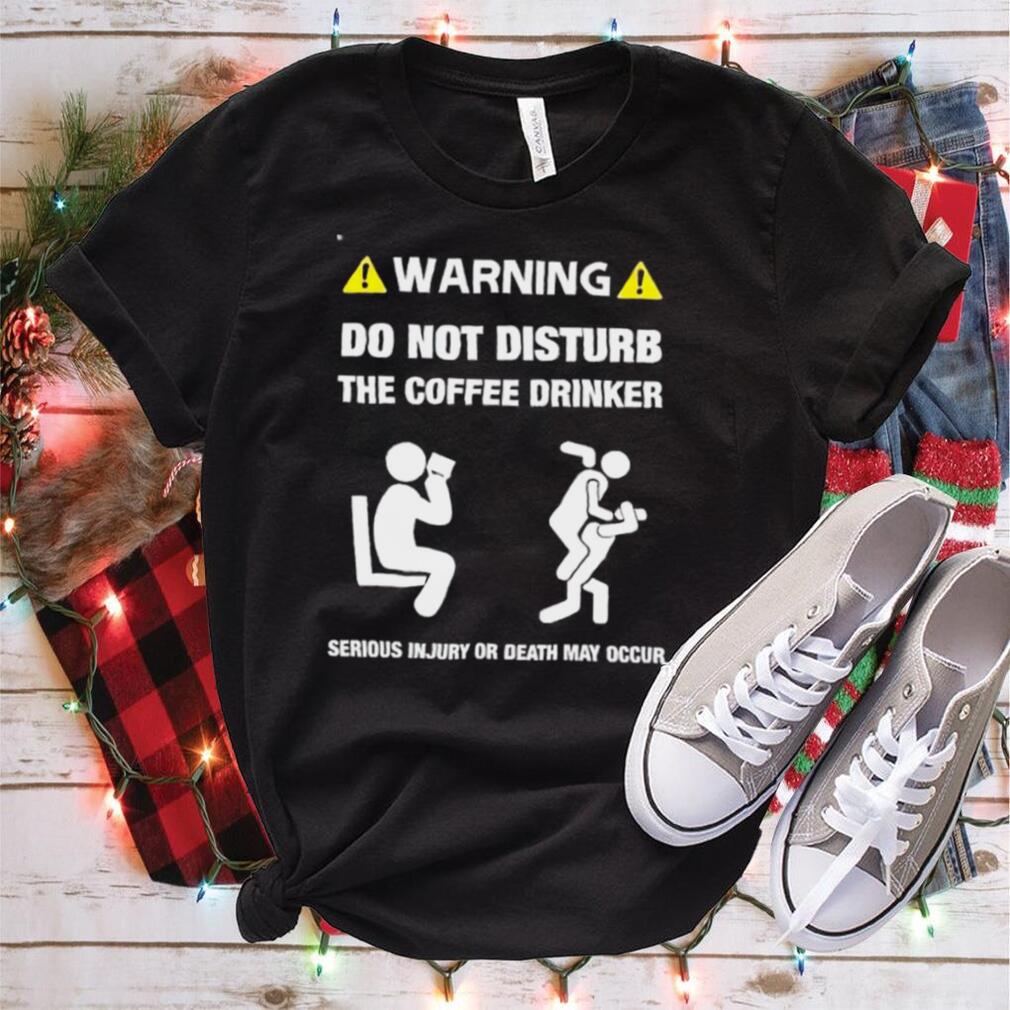 Warning do not disturb the coffee drinker serious inJury or death may occur shirt