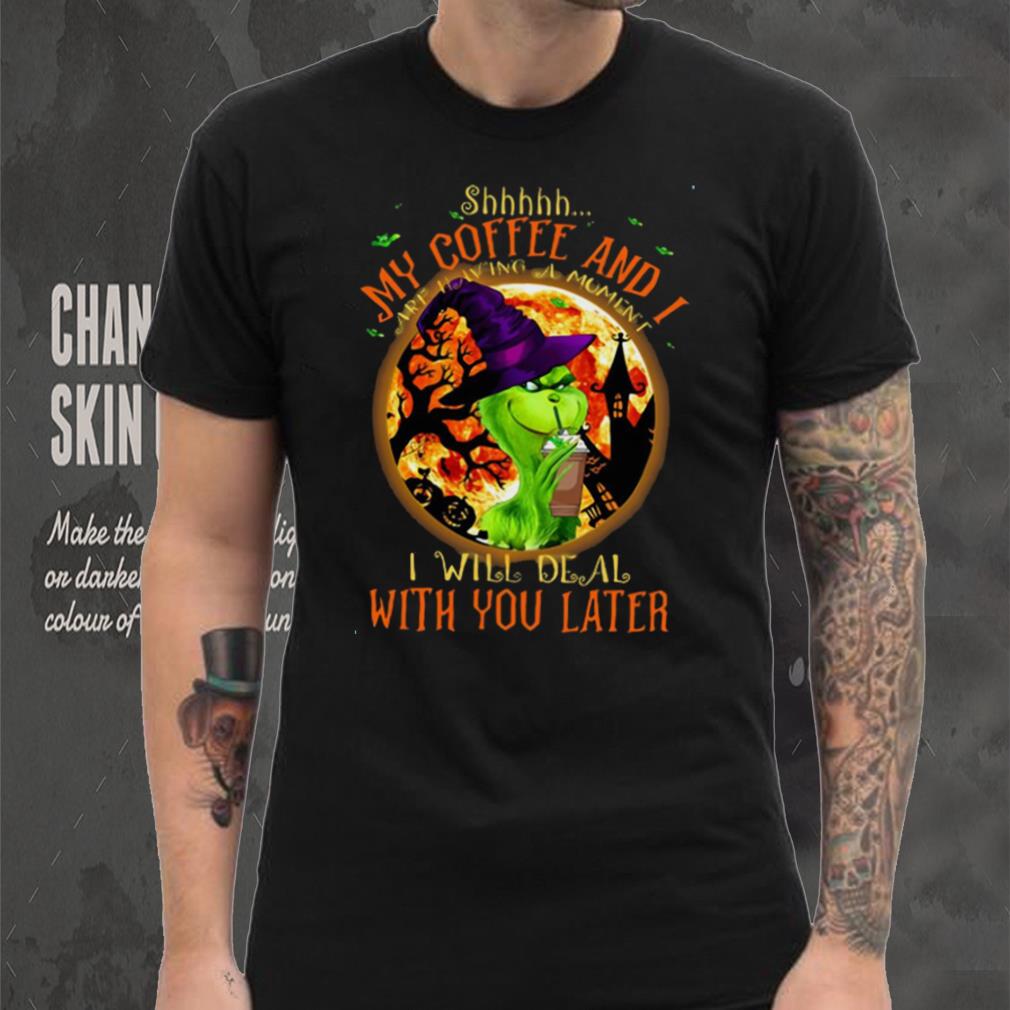 Witch Grinch Shhh My Coffee And I Are Having A Moment I Will Deal With You Later Halloween T shirt