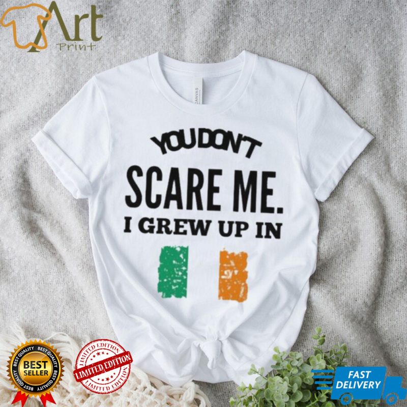 You dont scare me I grew up in irelan shirt