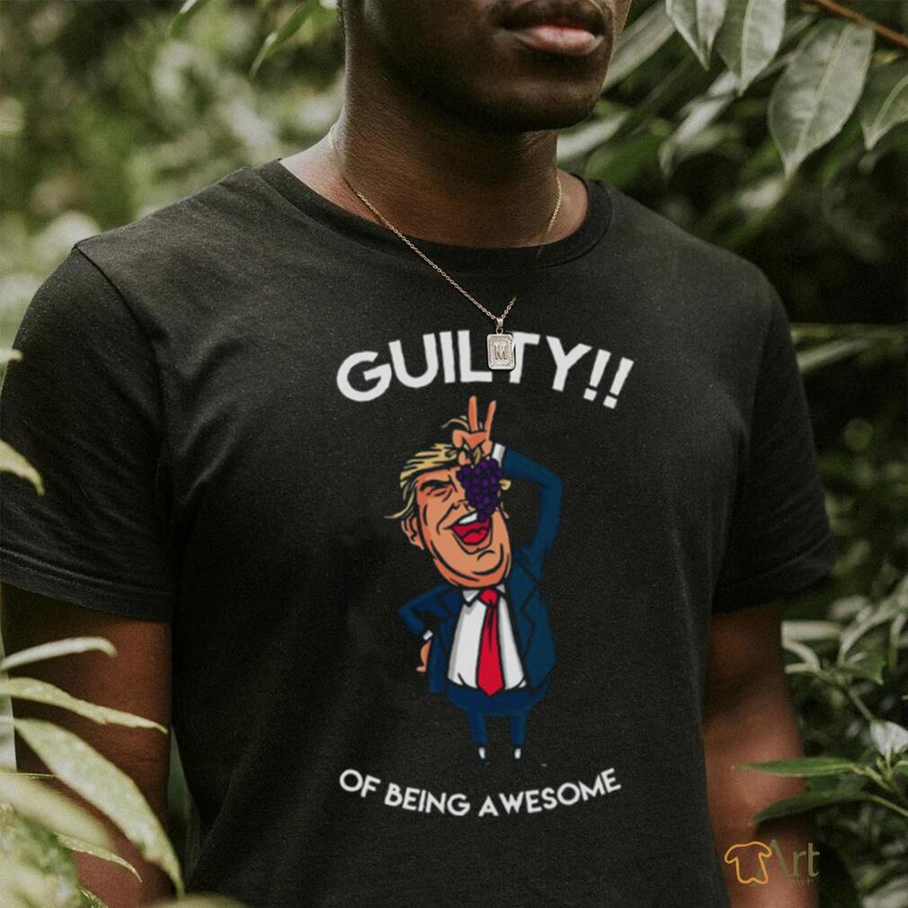 Donald Trump Is Guilty Of Being Awesome Politics shirt
