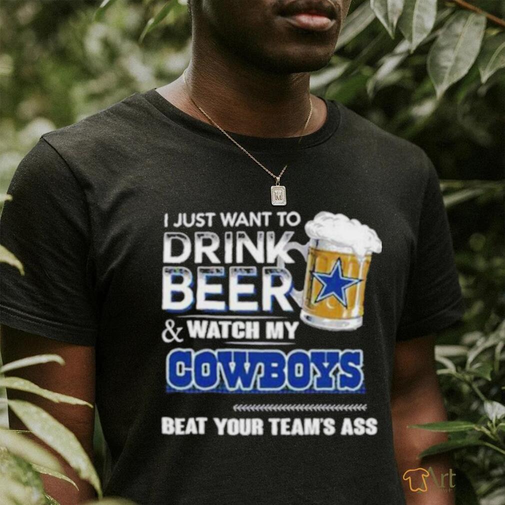Official I Just Want To Drink Beer And Watch My Dallas Cowboys Beat Your Team’s Ass 2023 Shirt