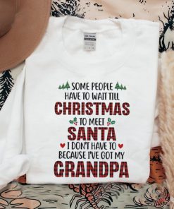 Some people have to wait till christmas to meet santa i don’t have to because i’ve got my grandpa shirt