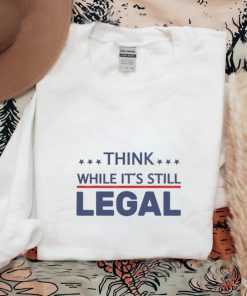 Think while it’s still legal shirt