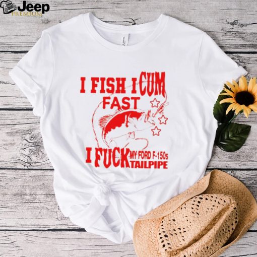 I Fish I Cum Fast I Fuck My Ford F 150S Tailpipe Shirt