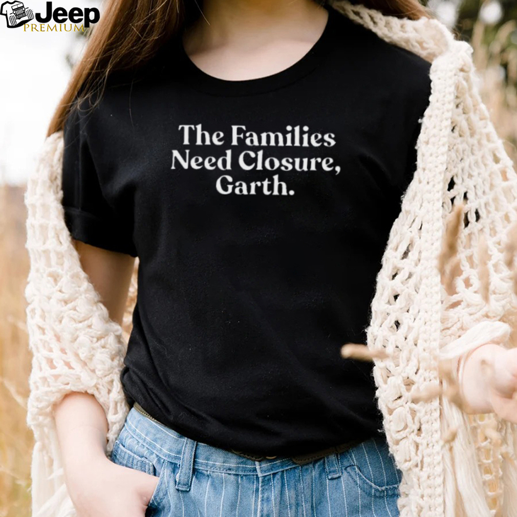 The Families Need Closure Garth Shirt