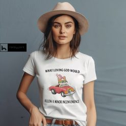 What Loving God Would Allow A Minor Inconvenience Shirt